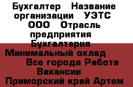 Бухгалтер › Название организации ­ УЭТС, ООО › Отрасль предприятия ­ Бухгалтерия › Минимальный оклад ­ 25 000 - Все города Работа » Вакансии   . Приморский край,Артем г.